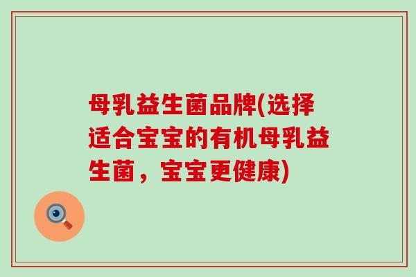 母乳益生菌品牌(选择适合宝宝的有机母乳益生菌，宝宝更健康)
