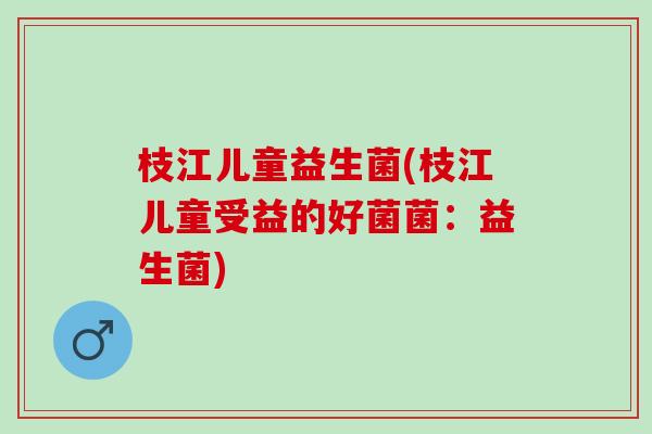 枝江儿童益生菌(枝江儿童受益的好菌菌：益生菌)