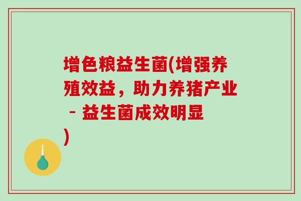 增色粮益生菌(增强养殖效益，助力养猪产业 - 益生菌成效明显)