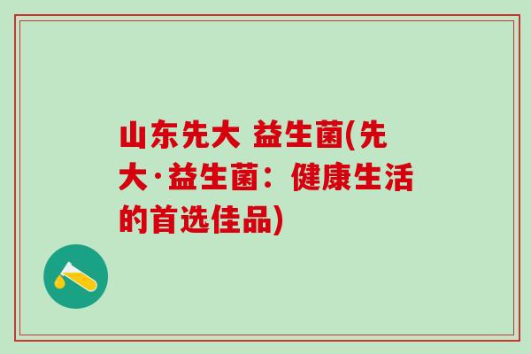 山东先大 益生菌(先大·益生菌:健康生活的首选佳品) 山东先大 益生菌(先大·益生菌:健康生活的首选佳品)