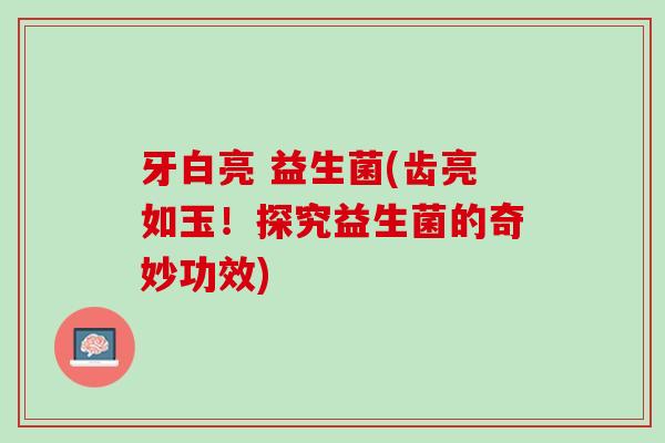 牙白亮 益生菌(齿亮如玉！探究益生菌的奇妙功效)