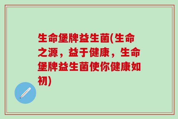 生命堡牌益生菌(生命之源，益于健康，生命堡牌益生菌使你健康如初)