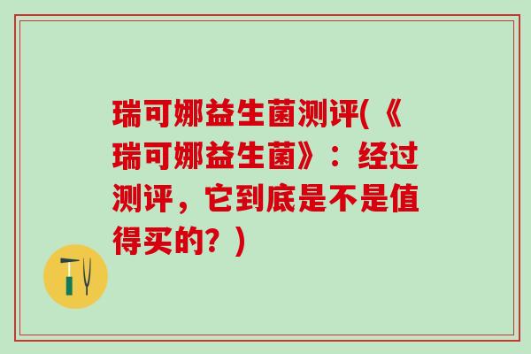 瑞可娜益生菌测评(《瑞可娜益生菌》：经过测评，它到底是不是值得买的？)