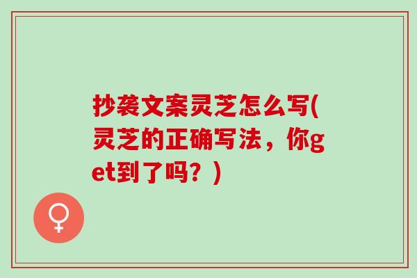 抄袭文案灵芝怎么写(灵芝的正确写法,你get到了吗?) 抄袭文案灵芝怎么写(灵芝的正确写法,你get到了吗?)