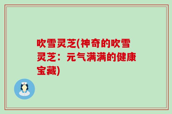 吹雪灵芝(神奇的吹雪灵芝:元气满满的健康宝藏) 吹雪灵芝(神奇的吹雪灵芝:元气满满的健康宝藏)