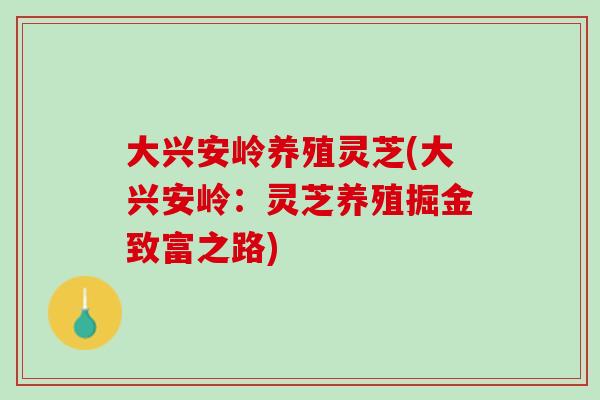 大兴安岭养殖灵芝(大兴安岭：灵芝养殖掘金致富之路)