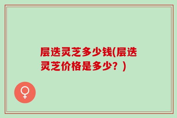 层迭灵芝多少钱(层迭灵芝价格是多少？)