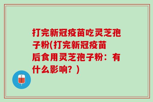 打完新冠疫苗吃灵芝孢子粉(打完新冠疫苗 后食用灵芝孢子粉：有什么影响？)