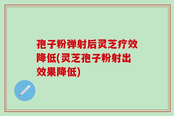 孢子粉弹射后灵芝疗效降低(灵芝孢子粉射出效果降低)