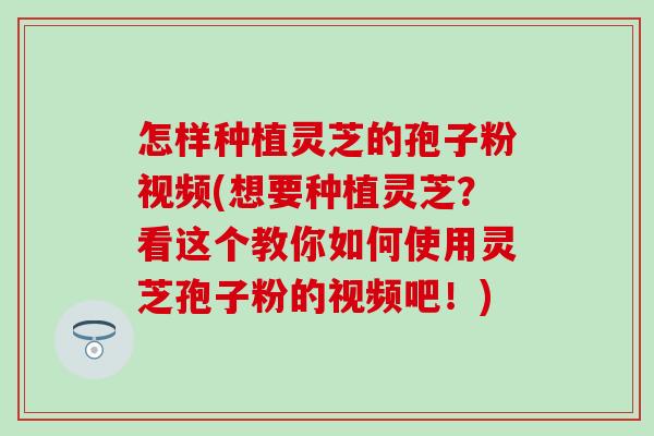 怎样种植灵芝的孢子粉视频(想要种植灵芝？看这个教你如何使用灵芝孢子粉的视频吧！)
