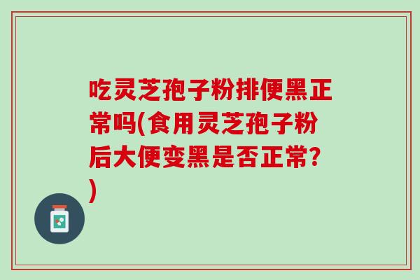 吃灵芝孢子粉排便黑正常吗(食用灵芝孢子粉后大便变黑是否正常？)