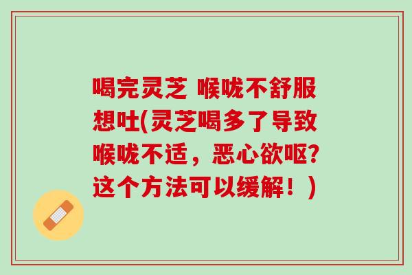 喝完灵芝 喉咙不舒服想吐(灵芝喝多了导致喉咙不适，恶心欲呕？这个方法可以缓解！)