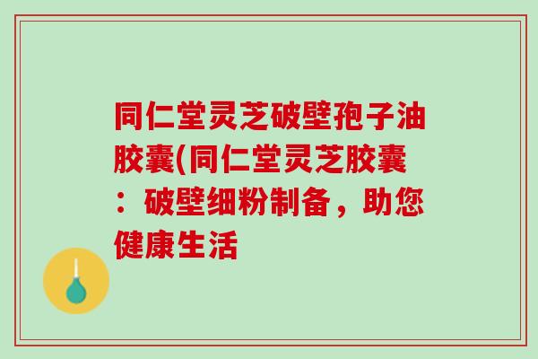 同仁堂灵芝破壁孢子油胶囊(同仁堂灵芝胶囊：破壁细粉制备，助您健康生活