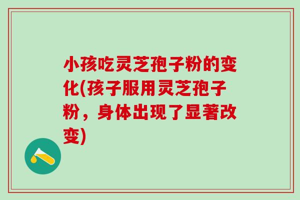 小孩吃灵芝孢子粉的变化(孩子服用灵芝孢子粉，身体出现了显著改变)
