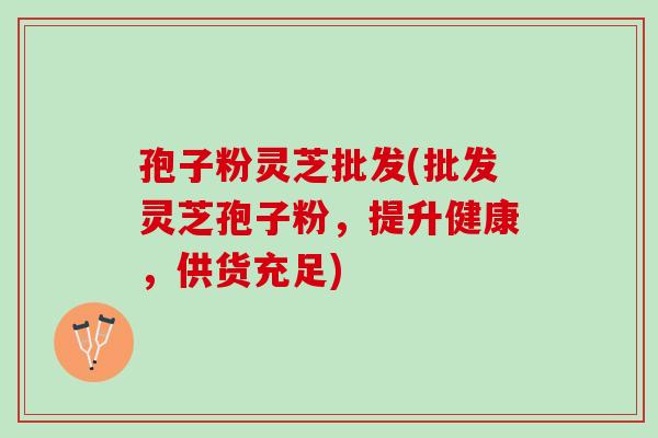 孢子粉灵芝批发(批发灵芝孢子粉，提升健康，供货充足)