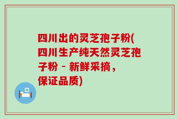 四川出的灵芝孢子粉(四川生产纯天然灵芝孢子粉 - 新鲜采摘，保证品质)