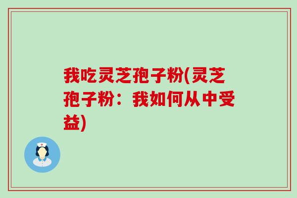 我吃灵芝孢子粉(灵芝孢子粉：我如何从中受益)