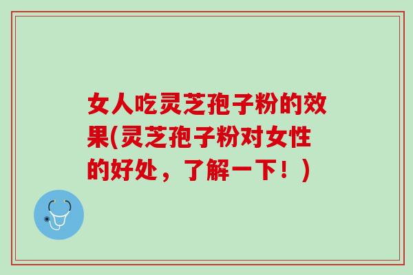 女人吃灵芝孢子粉的效果(灵芝孢子粉对女性的好处，了解一下！)