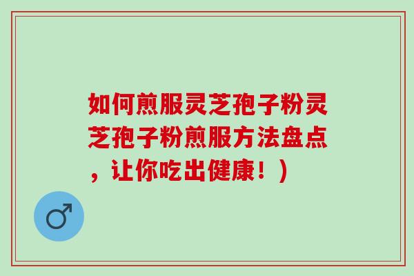如何煎服灵芝孢子粉灵芝孢子粉煎服方法盘点，让你吃出健康！)