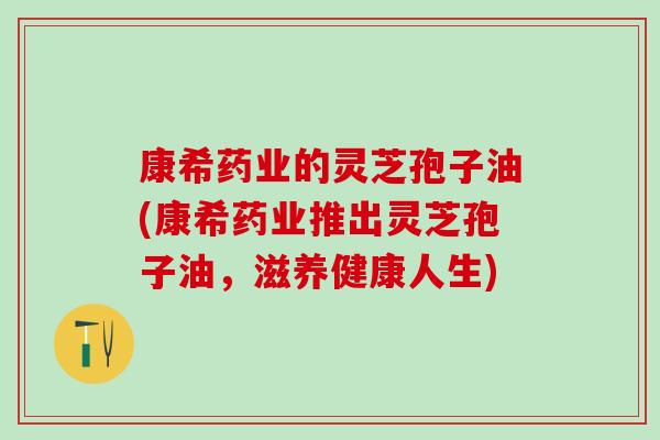 康希药业的灵芝孢子油(康希药业推出灵芝孢子油，滋养健康人生)