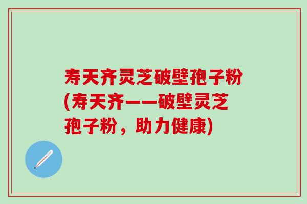 寿天齐灵芝破壁孢子粉(寿天齐——破壁灵芝孢子粉，助力健康)