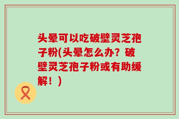 头晕可以吃破壁灵芝孢子粉(头晕怎么办？破壁灵芝孢子粉或有助缓解！)