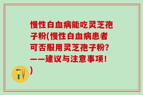 慢性白能吃灵芝孢子粉(慢性白患者可否服用灵芝孢子粉?——建议与注意事项!) 慢性白能吃灵芝孢子粉(慢性白患者可否服用灵芝孢子粉?——建议与注意事项!)
