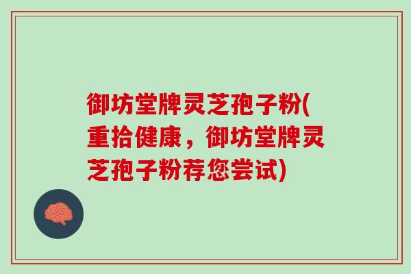 御坊堂牌灵芝孢子粉(重拾健康，御坊堂牌灵芝孢子粉荐您尝试)