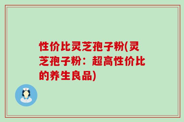 性价比灵芝孢子粉(灵芝孢子粉：超高性价比的养生良品)