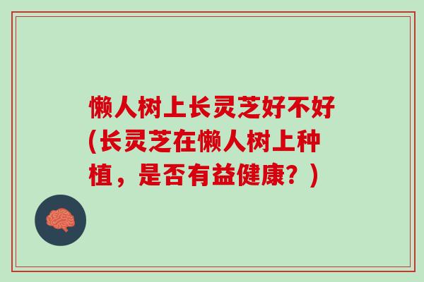 懒人树上长灵芝好不好(长灵芝在懒人树上种植，是否有益健康？)