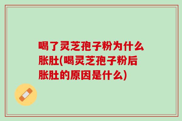 喝了灵芝孢子粉为什么胀肚(喝灵芝孢子粉后胀肚的原因是什么)