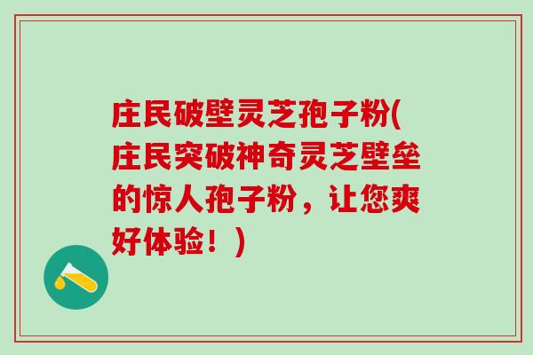 庄民破壁灵芝孢子粉(庄民突破神奇灵芝壁垒的惊人孢子粉，让您爽好体验！)