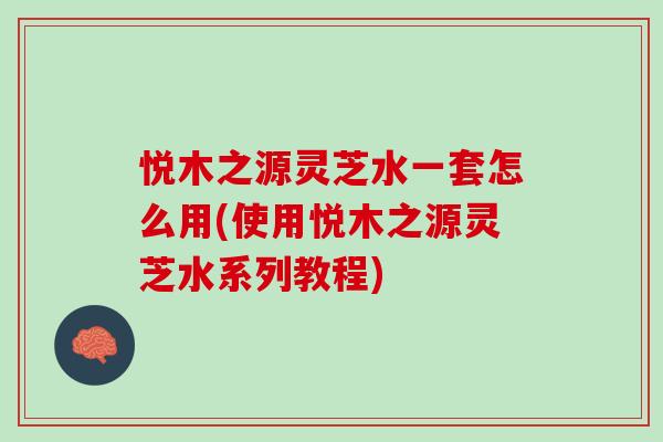 悦木之源灵芝水一套怎么用(使用悦木之源灵芝水系列教程)