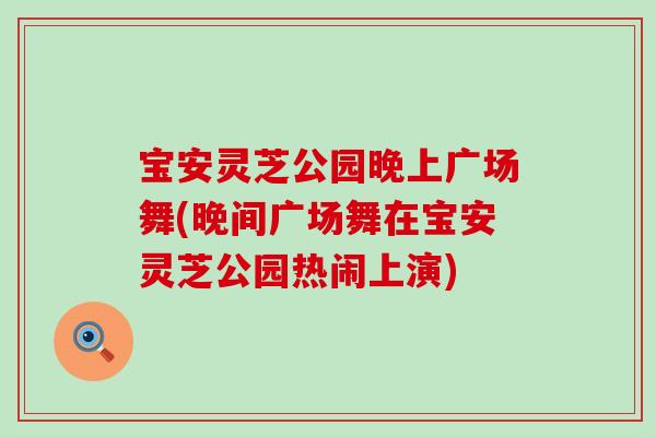 宝安灵芝公园晚上广场舞(晚间广场舞在宝安灵芝公园热闹上演)