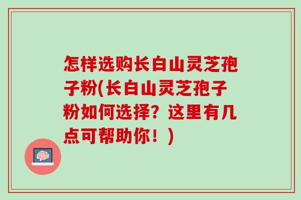 怎样选购长白山灵芝孢子粉(长白山灵芝孢子粉如何选择？这里有几点可帮助你！)