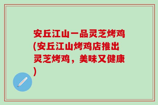 安丘江山一品灵芝烤鸡(安丘江山烤鸡店推出灵芝烤鸡，美味又健康)