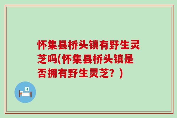 怀集县桥头镇有野生灵芝吗(怀集县桥头镇是否拥有野生灵芝？)