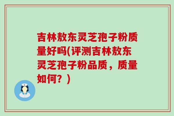 吉林敖东灵芝孢子粉质量好吗(评测吉林敖东灵芝孢子粉品质，质量如何？)