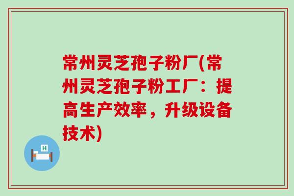 常州灵芝孢子粉厂(常州灵芝孢子粉工厂：提高生产效率，升级设备技术)