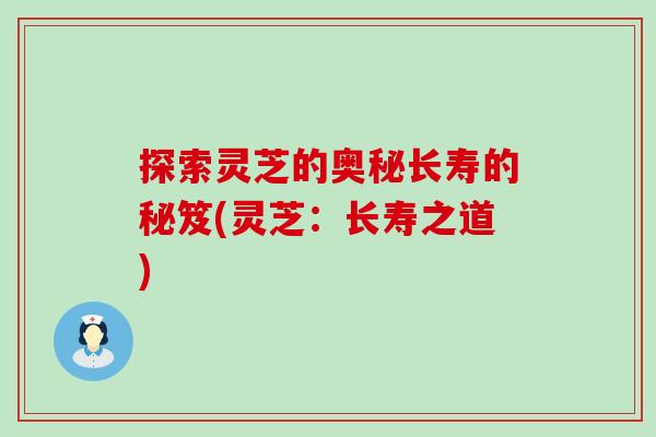 探索灵芝的奥秘长寿的秘笈(灵芝：长寿之道)