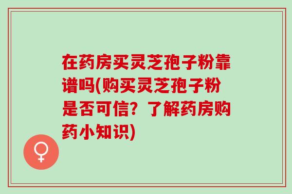在药房买灵芝孢子粉靠谱吗(购买灵芝孢子粉是否可信？了解药房购药小知识)