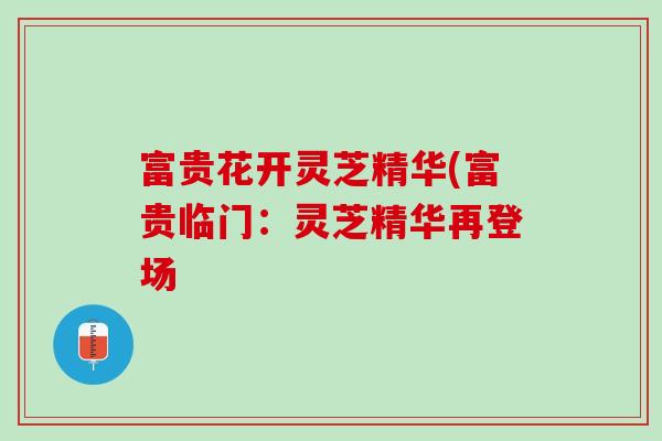 富贵花开灵芝精华(富贵临门：灵芝精华再登场