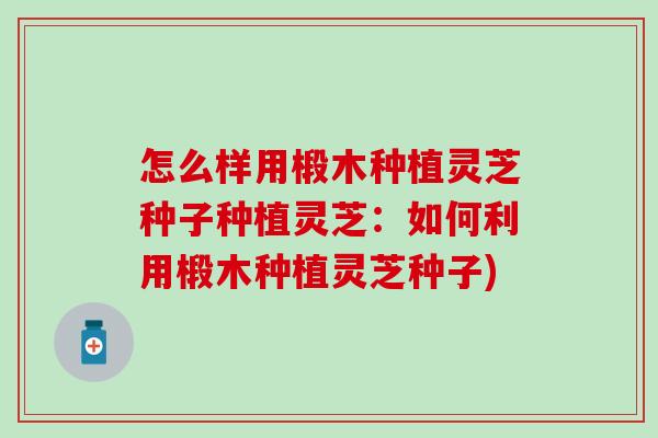 怎么样用椴木种植灵芝种子种植灵芝：如何利用椴木种植灵芝种子)