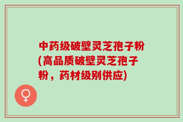 中药级破壁灵芝孢子粉(高品质破壁灵芝孢子粉，药材级别供应)