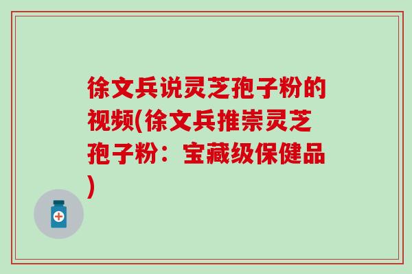 徐文兵说灵芝孢子粉的视频(徐文兵推崇灵芝孢子粉：宝藏级保健品)
