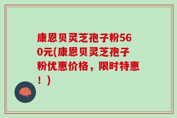康恩贝灵芝孢子粉560元(康恩贝灵芝孢子粉优惠价格，限时特惠！)