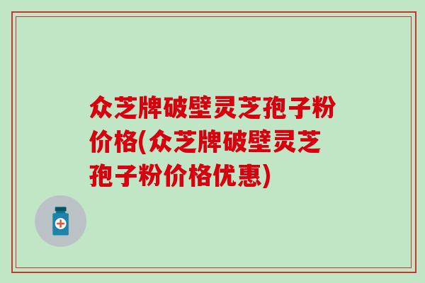 众芝牌破壁灵芝孢子粉价格(众芝牌破壁灵芝孢子粉价格优惠)