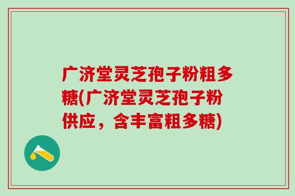 广济堂灵芝孢子粉粗多糖(广济堂灵芝孢子粉供应，含丰富粗多糖)