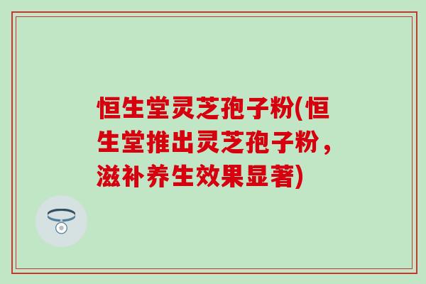 恒生堂灵芝孢子粉(恒生堂推出灵芝孢子粉，滋补养生效果显著)