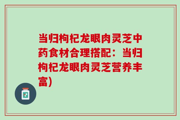 当归枸杞龙眼肉灵芝中药食材合理搭配：当归枸杞龙眼肉灵芝营养丰富)